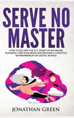 Serve No Master: How to Escape the 9-5, Start up an Online Business, Fire Your Boss and Become a Lifestyle Entrepreneur or Digital Noma By Jonathan Green Cover Image