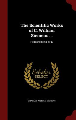 The Scientific Works of C. William Siemens ...: Heat and Metallurgy Cover Image