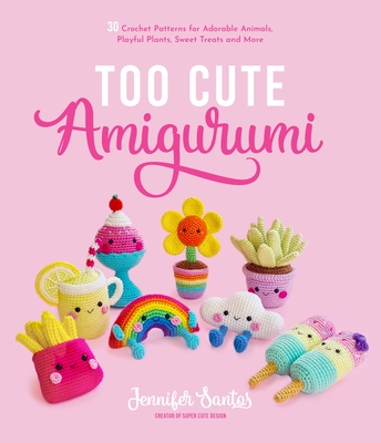 Too Cute Amigurumi: 30 Crochet Patterns for Adorable Animals, Playful Plants, Sweet Treats and More By Jennifer Santos Cover Image