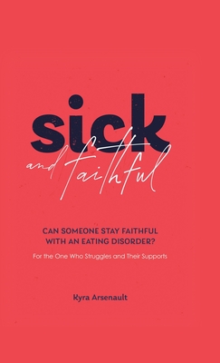 Sick and Faithful: Can Someone Stay Faithful with an Eating Disorder? for the One Who Struggles and Their Supports By Kyra Arsenault Cover Image