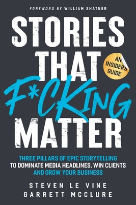 Stories That F*cking Matter: Three Pillars Of Epic Storytelling To Dominate Media Headlines, Win Clients And Grow Your Business By Steven Le Vine, Garrett McClure, William Shatner (Foreword by) Cover Image