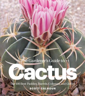 The Gardener's Guide to Cactus: The 100 Best Paddles, Barrels, Columns, and Globes 