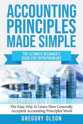 Accounting Principles Made Simple: The Ultimate Beginner's Guide for Entrepreneurs The Easy Way to Learn How Generally Accepted Accounting Principles By Gregory Olson Cover Image