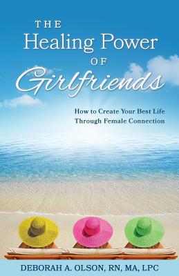 The Healing Power of Girlfriends: How to Create Your Best Life Through Female Connection