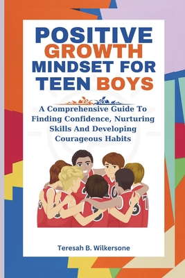 Positive Growth Mindset for Teen Boys: A Comprehensive Guide To Finding Confidence, Nurturing Skills And Developing Courageous Habits Cover Image