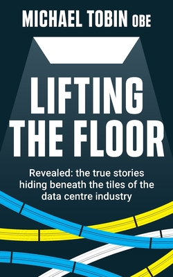 Lifting The Floor: Revealed: the true stories hiding beneath the tiles of the data centre industry Cover Image