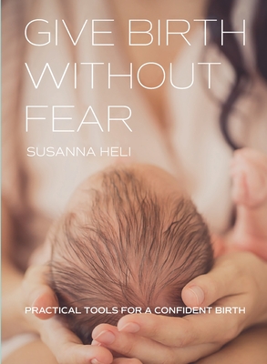 Give Birth Without Fear: Practical Tools for a Confident Birth By Susanna Heli Cover Image
