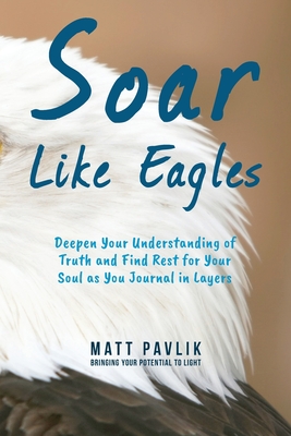 Soar Like Eagles: Deepen Your Understanding of Truth and Find Rest for Your Soul as You Journal in Layers By Matt Pavlik Cover Image