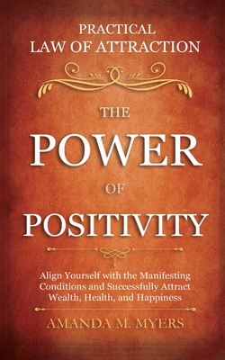 Practical Law of Attraction The Power of Positivity: Align Yourself with the Manifesting Conditions and Successfully Attract Wealth, Health, and Happi By Amanda M. Myers Cover Image