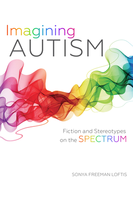 Imagining Autism: Fiction and Stereotypes on the Spectrum By Sonya Freeman Loftis Cover Image