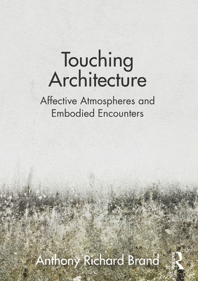 Touching Architecture: Affective Atmospheres and Embodied Encounters By Anthony Brand Cover Image