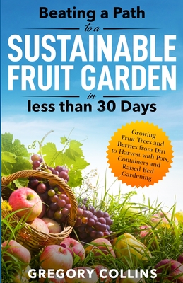 Beating a Path to a Sustainable Fruit Garden in Less Than 30 Days: Growing Fruit Trees and Berries from Dirt to Harvest with Pots, Containers, and Rai Cover Image