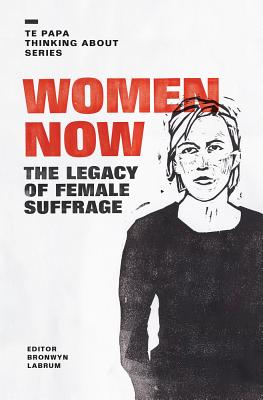 Women Now: The Legacy of Female Suffrage (Te Papa Thinking About) By Bronwyn Labrum (Editor) Cover Image