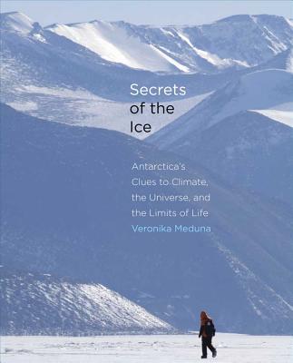 Secrets of the Ice: Antarctica's Clues to Climate, the Universe, and the Limits of Life By Veronika Meduna Cover Image