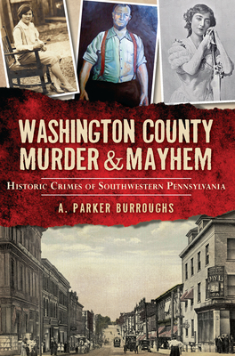 Washington County Murder & Mayhem:: Historic Crimes of Southwestern Pennsylvania By A. Parker Burroughs Cover Image
