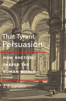 That Tyrant, Persuasion: How Rhetoric Shaped the Roman World By J. E. Lendon Cover Image