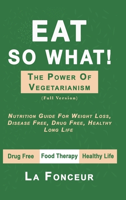 Eat So What! The Power of Vegetarianism (Full Color Print): Nutrition Guide For Weight Loss, Disease Free, Drug Free, Healthy Long Life Cover Image