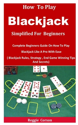 How To Blackjack Simplified For Beginners: Complete Beginners Guide On How To Play Blackjack Like A Pro With Ease ( Blackjack Rules, Strategy, End Gam By Reggie Corson Cover Image