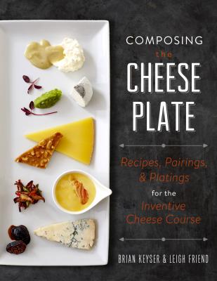Composing the Cheese Plate: Recipes, Pairings, and Platings for the Inventive Cheese Course By Brian Keyser, Leigh Friend Cover Image