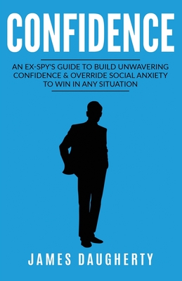 Confidence: An Ex-SPY's Guide to Build Unwavering Confidence & Override Social Anxiety to Win in Any Situation Cover Image