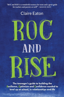 ROC and Rise: The teenager's guide to building the Resilience, Optimism and Confidence needed to level up at school, in relationship By Claire Eaton Cover Image