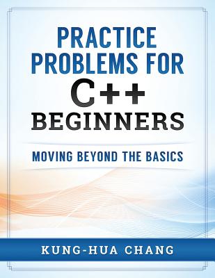 Practice Problems for C++ Beginners: Moving Beyond the Basics By Kung-Hua Chang Cover Image