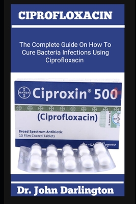 Ciprofloxacin: The Complete Guide On How To Cure Bacteria Infections Using Ciprofloxacin Cover Image