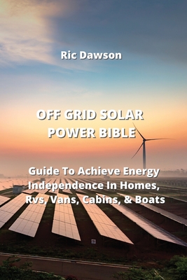 Off Grid Solar Power Bible: Guide To Achieve Energy Independence In Homes, Rvs, Vans, Cabins, & Boats Cover Image
