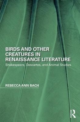 Birds and Other Creatures in Renaissance Literature: Shakespeare, Descartes, and Animal Studies (Perspectives on the Non-Human in Literature and Culture) By Rebecca Ann Bach Cover Image
