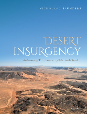 Desert Insurgency: Archaeology, T. E. Lawrence, and the Arab Revolt By Nicholas J. Saunders Cover Image