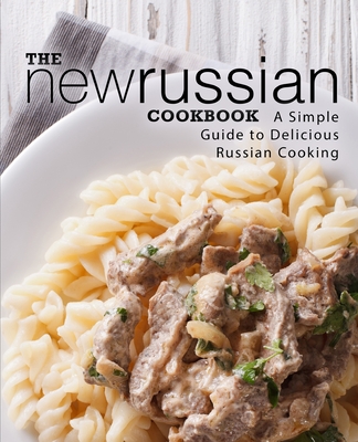 The New Russian Cookbook: A Simple Guide to Delicious Russian Cooking Cover Image