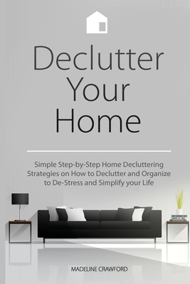 Declutter Your Home: Simple Step-by-Step Home Decluttering Strategies on How to Declutter and Organize to De-Stress and Simplify Your Life By Madeline Crawford Cover Image