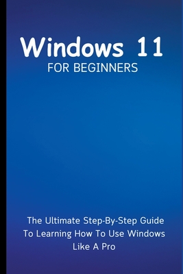 Windows 11 For Beginners: The Ultimate Step-By-Step Guide To Learning How To Use Windows Like A Pro Cover Image