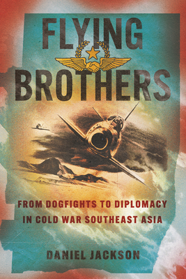 Flying Brothers: From Dogfights to Diplomacy in Cold War Southeast Asia (Battlegrounds: Cornell Studies in Military History)