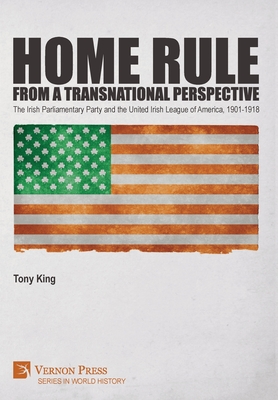 Home Rule from a Transnational Perspective: The Irish Parliamentary Party and the United Irish League of America, 1901-1918 (World History)