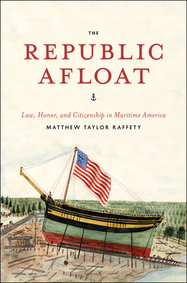 The Republic Afloat: Law, Honor, and Citizenship in Maritime America (American Beginnings, 1500-1900) Cover Image