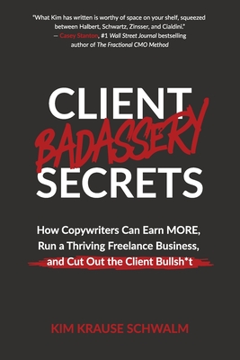 Client Badassery Secrets: How Copywriters Can Earn MORE, Run a Thriving Freelance Business, and Cut Out the Client Bullsh*t Cover Image