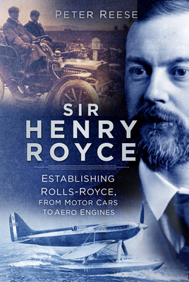 Sir Henry Royce: Establishing Rolls-Royce, from Motor Cars to Aero Engines By Peter Reese Cover Image