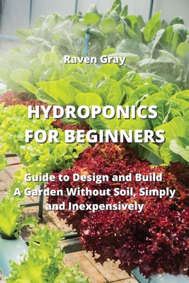 Hydroponics for Beginners: Guide to Design and Build A Garden Without Soil, Simply and Inexpensively Cover Image