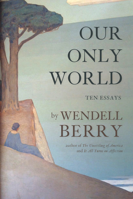 Our Only World: Ten Essays By Wendell Berry Cover Image
