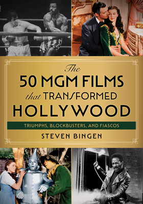 The 50 MGM Films That Transformed Hollywood: Triumphs, Blockbusters, and Fiascos By Steven Bingen Cover Image
