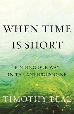 When Time Is Short: Finding Our Way in the Anthropocene By Timothy Beal Cover Image