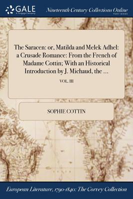 The Saracen: or, Matilda and Melek Adhel: a Crusade Romance: From the French of Madame Cottin; With an Historical Introduction by J By Sophie Cottin Cover Image