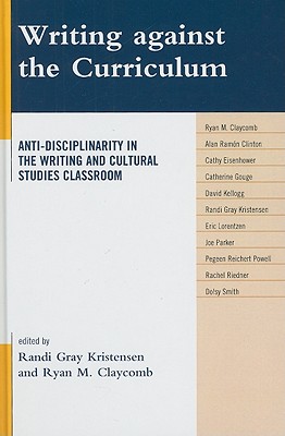 Writing against the Curriculum: Anti-Disciplinarity in the Writing and Cultural Studies Classroom (Cultural Studies/Pedagogy/Activism) By Randi Gray Kristensen (Editor), Ryan M. Claycomb (Editor) Cover Image