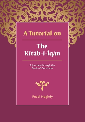 A tutorial on the Kitáb-i-Íqán: A journey through the Book of Certitude By Fazel Naghdy Cover Image