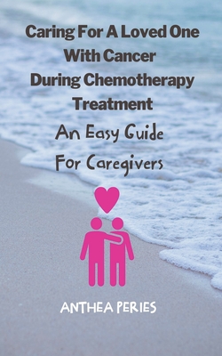 Caring For A Loved One With Cancer & Chemotherapy Treatment: An Easy Guide for Caregivers By Anthea Peries Cover Image
