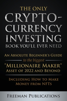 The Only Cryptocurrency Investing Book You'll Ever Need: An Absolute Beginner's Guide to the Biggest Millionaire Maker Asset of 2022 and Beyond - Incl By Freeman Publications Cover Image