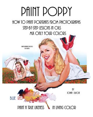 Paint Poppy. How to Paint Portraits from Photographs. Step-by-Step-Lessons in Oils. Mix Only Four Colors Blue Red Yellow and White. Paint a True Liken By Johan Dutoit Cover Image