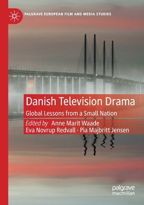 Danish Television Drama: Global Lessons from a Small Nation (Palgrave European Film and Media Studies)