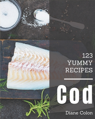 123 Yummy Cod Recipes: A Yummy Cod Cookbook for Your Gathering Cover Image